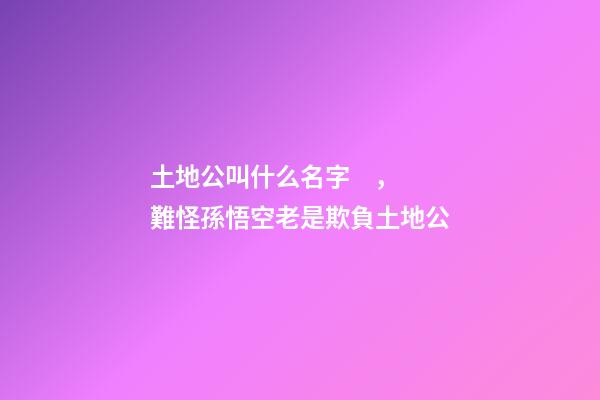 土地公叫什么名字，難怪孫悟空老是欺負土地公